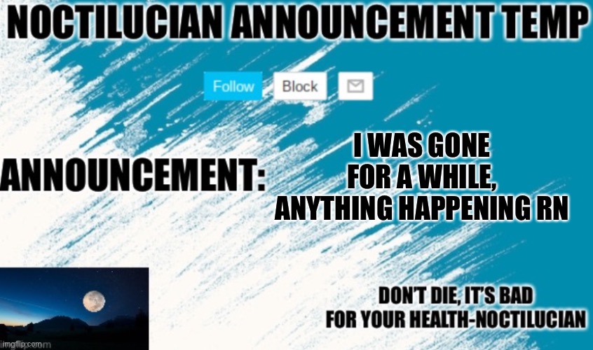 Noct's announcement temp | I WAS GONE FOR A WHILE, ANYTHING HAPPENING RN | image tagged in noct's announcement temp | made w/ Imgflip meme maker