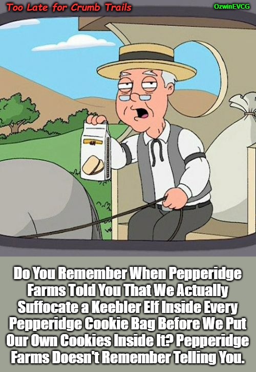 Too Late for Crumb Trails | Too Late for Crumb Trails; OzwinEVCG; Do You Remember When Pepperidge 

Farms Told You That We Actually 

Suffocate a Keebler Elf Inside Every 

Pepperidge Cookie Bag Before We Put 

Our Own Cookies Inside It? Pepperidge 

Farms Doesn't Remember Telling You. | image tagged in pepperidge farm remembers,dark humor,cookies,that awkward moment,keebler elves,full disclosure | made w/ Imgflip meme maker