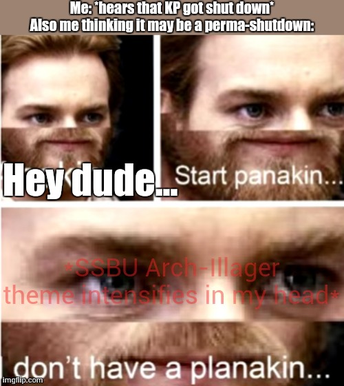 I will never forgive DragonSnow if it's a perma-shutdown... | Me: *hears that KP got shut down*
Also me thinking it may be a perma-shutdown:; Hey dude... *SSBU Arch-Illager theme intensifies in my head* | image tagged in anakin start panakin,i don't have a planakin,kaiju paradise,roblox | made w/ Imgflip meme maker