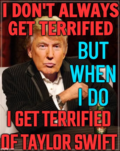 Trump is terrified of Taylor Swift | I DON'T ALWAYS GET TERRIFIED; BUT
WHEN
I DO; I GET TERRIFIED OF TAYLOR SWIFT | image tagged in trump most interesting man in the world,donald trump,donald trump approves,taylor swift,taylor swiftie,scariest things on earth | made w/ Imgflip meme maker