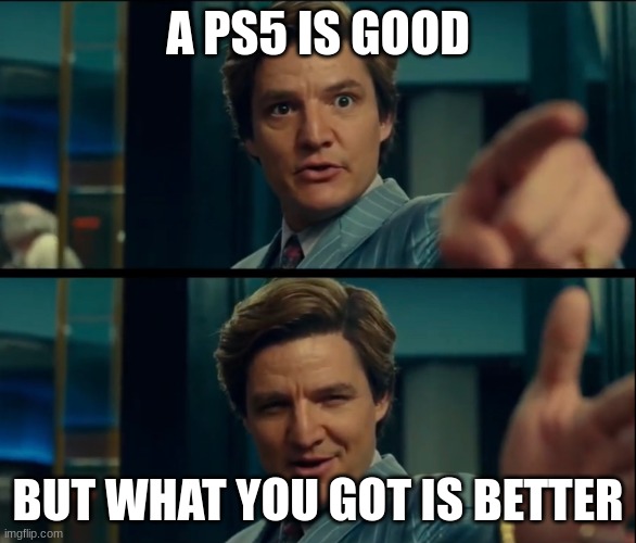 Life is good, but it can be better | A PS5 IS GOOD BUT WHAT YOU GOT IS BETTER | image tagged in life is good but it can be better | made w/ Imgflip meme maker