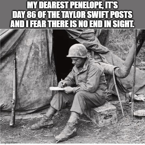 Enough!! | MY DEAREST PENELOPE, IT'S DAY 86 OF THE TAYLOR SWIFT POSTS AND I FEAR THERE IS NO END IN SIGHT. | image tagged in soldier writing,taylor swift,kansas city chiefs | made w/ Imgflip meme maker