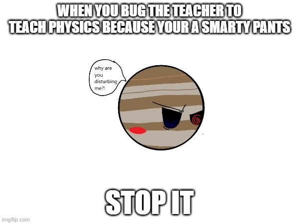 Why ceres WHY?! | WHEN YOU BUG THE TEACHER TO TEACH PHYSICS BECAUSE YOUR A SMARTY PANTS; STOP IT | made w/ Imgflip meme maker