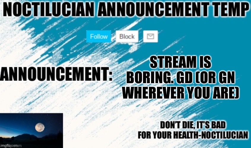 Noct's announcement temp | STREAM IS BORING. GD (OR GN WHEREVER YOU ARE) | image tagged in noct's announcement temp | made w/ Imgflip meme maker