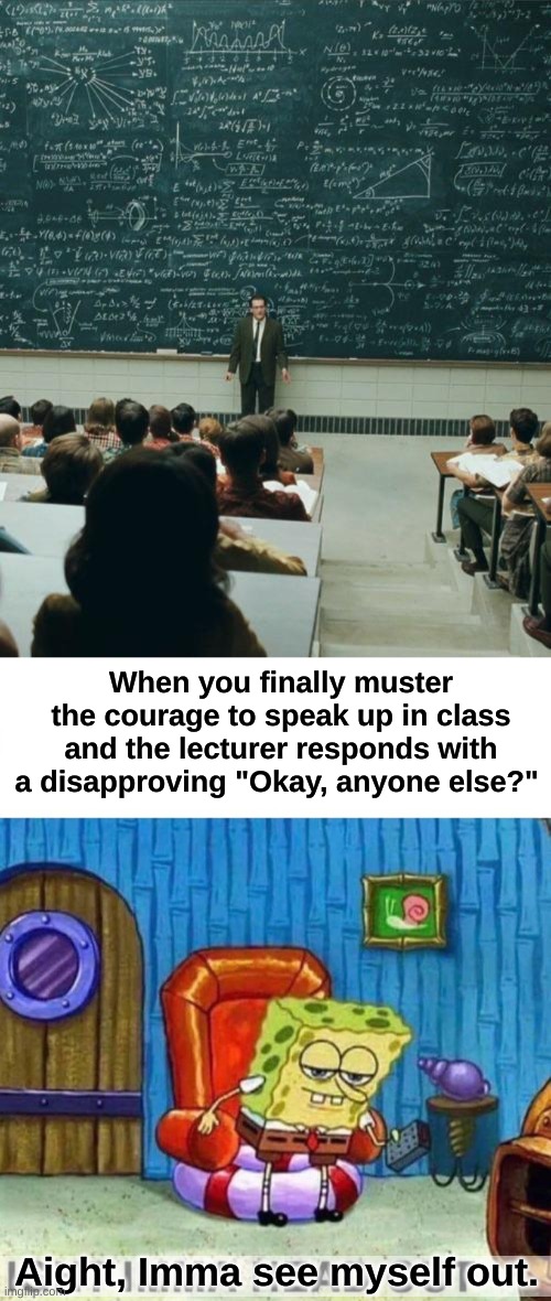 I have social anxiety okay?? | When you finally muster the courage to speak up in class and the lecturer responds with a disapproving "Okay, anyone else?"; Aight, Imma see myself out. | image tagged in my lecture on,memes,spongebob ight imma head out,oh no i have done it again,oh god why,why is the fbi here | made w/ Imgflip meme maker