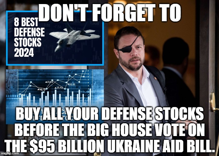 Make your money now | DON'T FORGET TO; BUY ALL YOUR DEFENSE STOCKS BEFORE THE BIG HOUSE VOTE ON THE $95 BILLION UKRAINE AID BILL. | image tagged in foreign policy,wars,joe biden,israel,ukraine,national debt | made w/ Imgflip meme maker