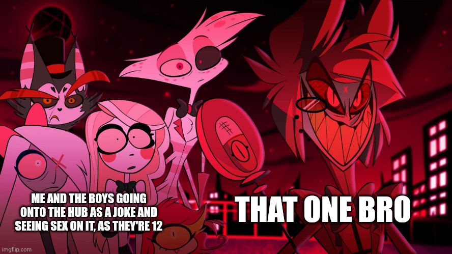 Dirty minded | THAT ONE BRO; ME AND THE BOYS GOING ONTO THE HUB AS A JOKE AND SEEING SEX ON IT, AS THEY'RE 12 | image tagged in alastor hazbin hotel,first meme,why are you reading the tags | made w/ Imgflip meme maker