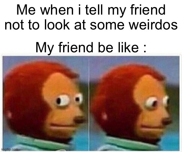 Monkey Puppet Meme | Me when i tell my friend not to look at some weirdos; My friend be like : | image tagged in memes,monkey puppet | made w/ Imgflip meme maker