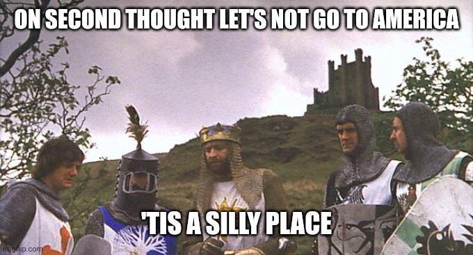 Tis a silly place Holy Grail | ON SECOND THOUGHT LET'S NOT GO TO AMERICA; 'TIS A SILLY PLACE | image tagged in 'tis a silly place | made w/ Imgflip meme maker