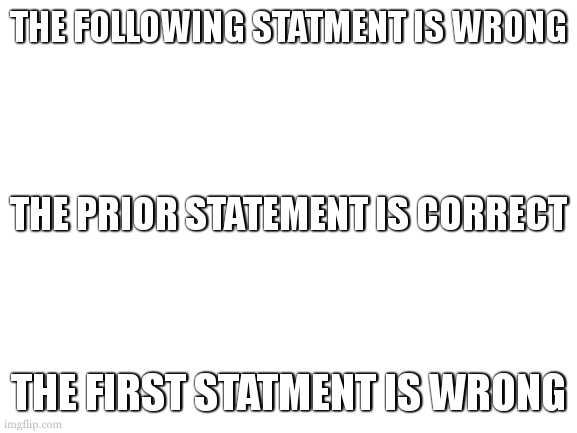 i found only one answer | THE FOLLOWING STATMENT IS WRONG; THE PRIOR STATEMENT IS CORRECT; THE FIRST STATMENT IS WRONG | image tagged in blank white template,logic | made w/ Imgflip meme maker
