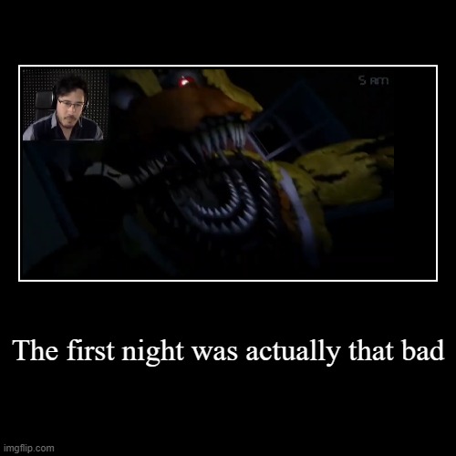 ok so the first night is never usually that bad in any of games - Markiplier 2015 | The first night was actually that bad | | image tagged in fnaf,markiplier | made w/ Imgflip demotivational maker