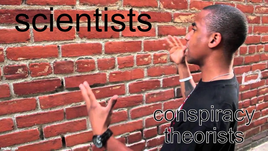 talking to a wall is just like this | scientists; conspiracy theorists | image tagged in talking to wall,moron,drunk guy | made w/ Imgflip meme maker
