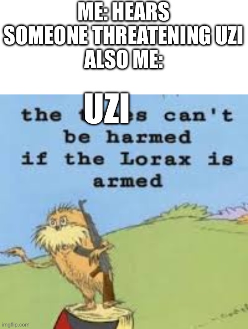 I’m such a huge Uzi simp bro (also to be clear I’m like the same age as Uzi so it’s legal) | ME: HEARS SOMEONE THREATENING UZI
ALSO ME:; UZI | image tagged in the lorax is armed get down,murder drones,uzi | made w/ Imgflip meme maker