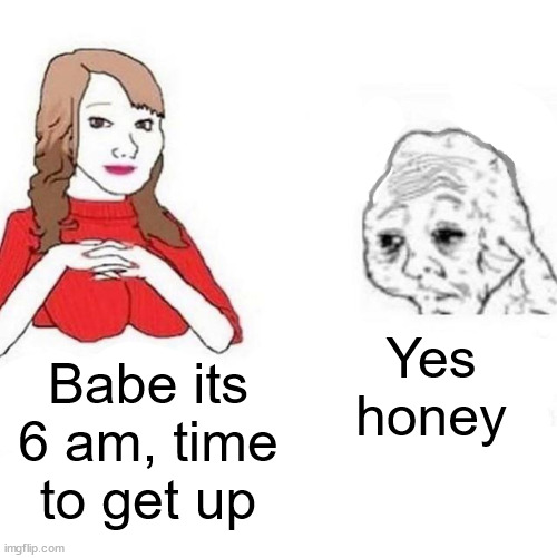 Yes Honey | Yes honey; Babe its 6 am, time to get up | image tagged in yes honey | made w/ Imgflip meme maker