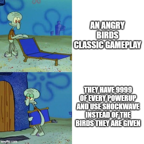 Anyone else hate people who do this? | AN ANGRY BIRDS CLASSIC GAMEPLAY; THEY HAVE 9999 OF EVERY POWERUP AND USE SHOCKWAVE INSTEAD OF THE BIRDS THEY ARE GIVEN | image tagged in squidward chair,angry birds | made w/ Imgflip meme maker