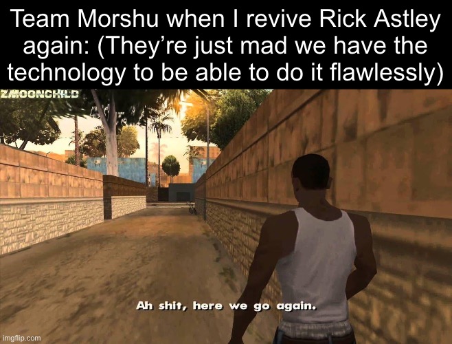 Team Morshu Slander #11 | Team Morshu when I revive Rick Astley again: (They’re just mad we have the technology to be able to do it flawlessly) | image tagged in here we go again | made w/ Imgflip meme maker