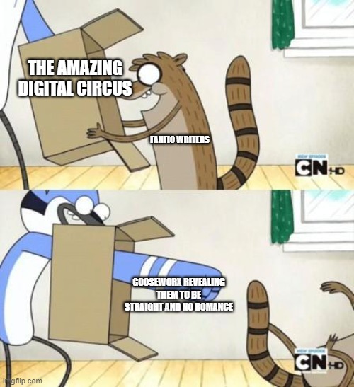 Meme | THE AMAZING DIGITAL CIRCUS; FANFIC WRITERS; GOOSEWORX REVEALING THEM TO BE STRAIGHT AND NO ROMANCE | image tagged in mordecai punches rigby through a box | made w/ Imgflip meme maker