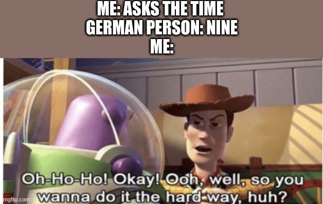 NIEN | ME: ASKS THE TIME 
GERMAN PERSON: NINE
ME: | image tagged in so you wanna do it the hard way,meme | made w/ Imgflip meme maker