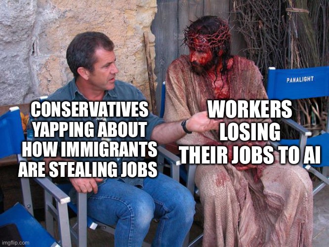 Mel Gibson and Jesus Christ | WORKERS LOSING THEIR JOBS TO AI; CONSERVATIVES YAPPING ABOUT HOW IMMIGRANTS ARE STEALING JOBS | image tagged in mel gibson and jesus christ,ai,political meme,memes,shitpost,relatable memes | made w/ Imgflip meme maker