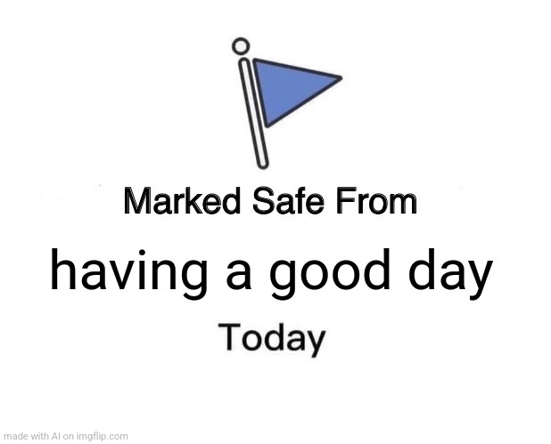 Marked Safe From | having a good day | image tagged in memes,marked safe from | made w/ Imgflip meme maker