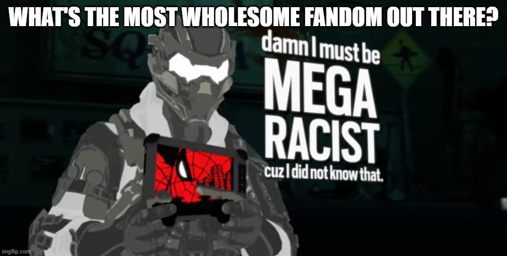 damn I must be MEGA RACIST cuz I did not know that | WHAT'S THE MOST WHOLESOME FANDOM OUT THERE? | image tagged in damn i must be mega racist cuz i did not know that | made w/ Imgflip meme maker