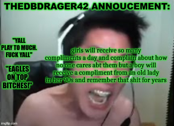 thedbdrager42s annoucement template | girls will receive so many compliments a day and complain about how no one cares abt them but a boy will receive a compliment from an old lady in her 90s and remember that shit for years | image tagged in thedbdrager42s annoucement template | made w/ Imgflip meme maker