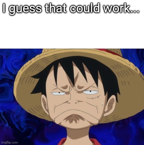 One Piece Luffy Pout | I guess that could work... | image tagged in one piece luffy pout | made w/ Imgflip meme maker