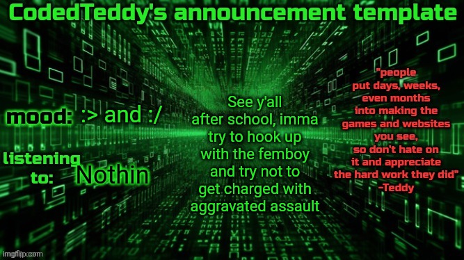 Last time I got into a fight the cops came and arrested the one who caused it | See y'all after school, imma try to hook up with the femboy and try not to get charged with aggravated assault; :> and :/; Nothin | image tagged in codedteddy's announcement template | made w/ Imgflip meme maker
