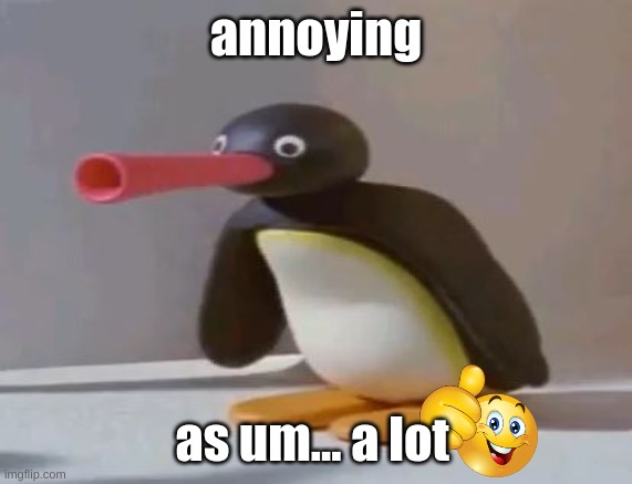 pingu | annoying as um... a lot | image tagged in pingu | made w/ Imgflip meme maker