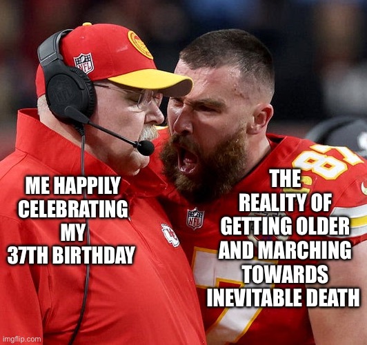 Travis Kelce screaming | THE REALITY OF GETTING OLDER AND MARCHING TOWARDS INEVITABLE DEATH; ME HAPPILY CELEBRATING MY 37TH BIRTHDAY | image tagged in travis kelce screaming | made w/ Imgflip meme maker