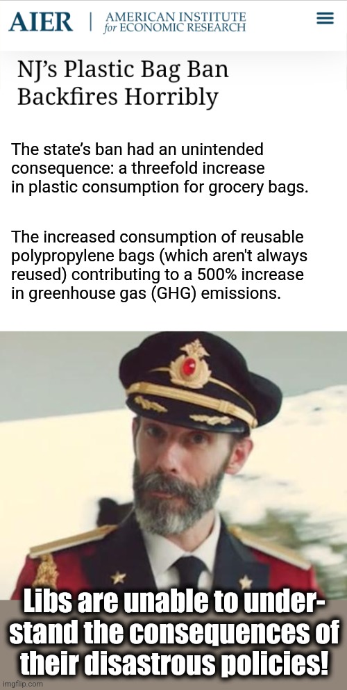 We'll now have to move along to their next policy disaster | The state’s ban had an unintended consequence: a threefold increase in plastic consumption for grocery bags. The increased consumption of reusable
polypropylene bags (which aren't always
reused) contributing to a 500% increase
in greenhouse gas (GHG) emissions. Libs are unable to under-
stand the consequences of
their disastrous policies! | image tagged in captain obvious,plastic bag ban,new jersey,democrats,climate change,memes | made w/ Imgflip meme maker
