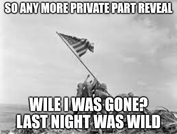 raising the flag | SO ANY MORE PRIVATE PART REVEAL; WILE I WAS GONE? LAST NIGHT WAS WILD | image tagged in raising the flag | made w/ Imgflip meme maker