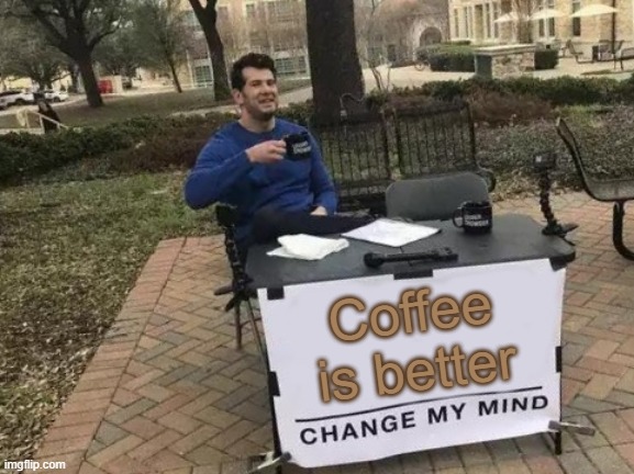 Why coffee is better | Coffee is better | image tagged in memes,change my mind | made w/ Imgflip meme maker