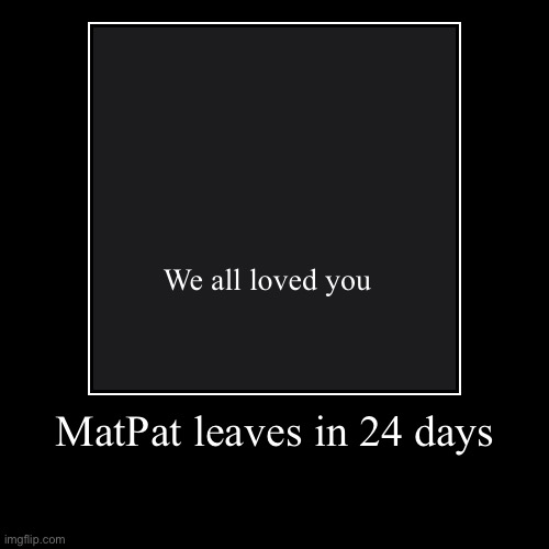 Big Sad :,,( | MatPat leaves in 24 days | We all loved you | image tagged in demotivationals,sad,matpat | made w/ Imgflip demotivational maker