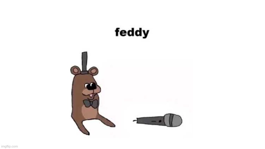 feddy | image tagged in feddy | made w/ Imgflip meme maker