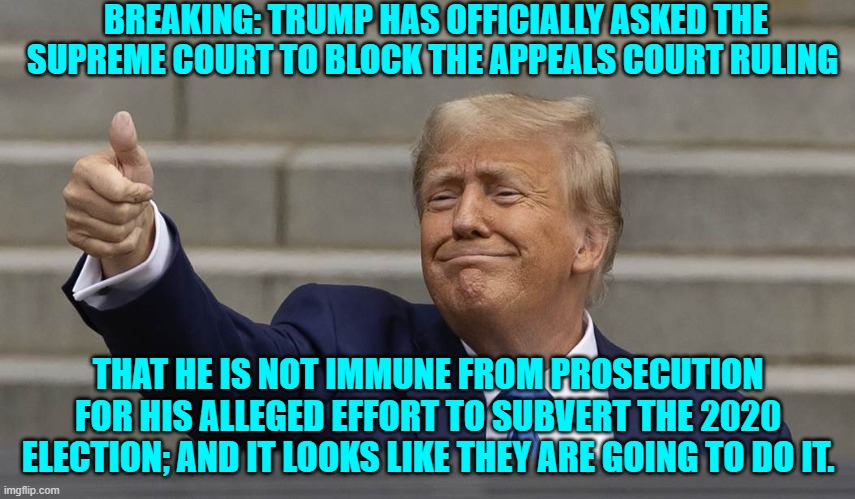Leftists NEVER learn; as Trump beats them every time. | BREAKING: TRUMP HAS OFFICIALLY ASKED THE SUPREME COURT TO BLOCK THE APPEALS COURT RULING; THAT HE IS NOT IMMUNE FROM PROSECUTION FOR HIS ALLEGED EFFORT TO SUBVERT THE 2020 ELECTION; AND IT LOOKS LIKE THEY ARE GOING TO DO IT. | image tagged in yep | made w/ Imgflip meme maker