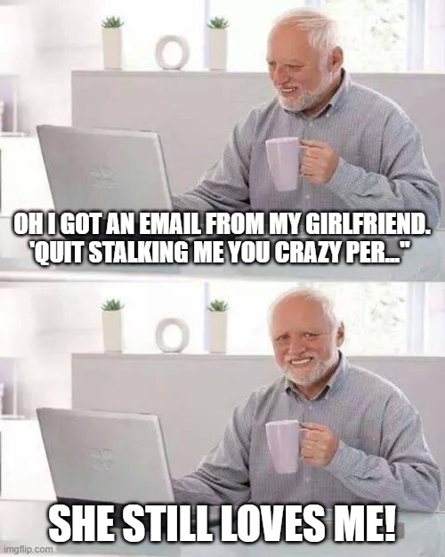 Hide the Pain Harold | OH I GOT AN EMAIL FROM MY GIRLFRIEND.
'QUIT STALKING ME YOU CRAZY PER..."; SHE STILL LOVES ME! | image tagged in memes,hide the pain harold | made w/ Imgflip meme maker