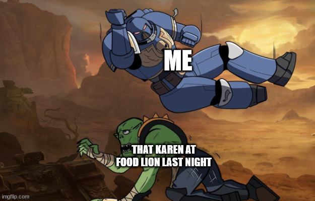 i didnt hurt her (sad) | ME; THAT KAREN AT FOOD LION LAST NIGHT | image tagged in body slam 40k | made w/ Imgflip meme maker
