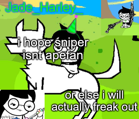 jade harley temp | i hope sniper isnt apefan; or else i will actually freak out | image tagged in jade harley temp | made w/ Imgflip meme maker