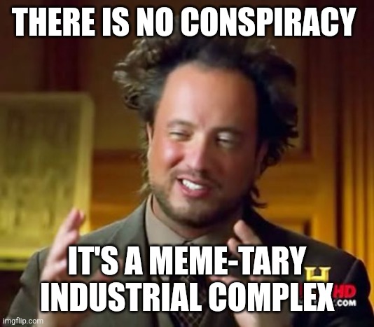 Meme-tary industrial complex | THERE IS NO CONSPIRACY; IT'S A MEME-TARY  INDUSTRIAL COMPLEX | image tagged in memes,ancient aliens | made w/ Imgflip meme maker