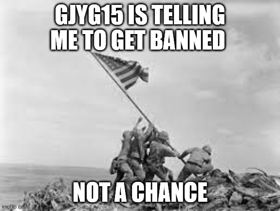 raising the flag | GJYG15 IS TELLING ME TO GET BANNED; NOT A CHANCE | image tagged in raising the flag | made w/ Imgflip meme maker