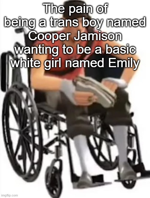 Scout but in a wheelchair | The pain of being a trans boy named Cooper Jamison wanting to be a basic white girl named Emily | image tagged in scout but in a wheelchair | made w/ Imgflip meme maker