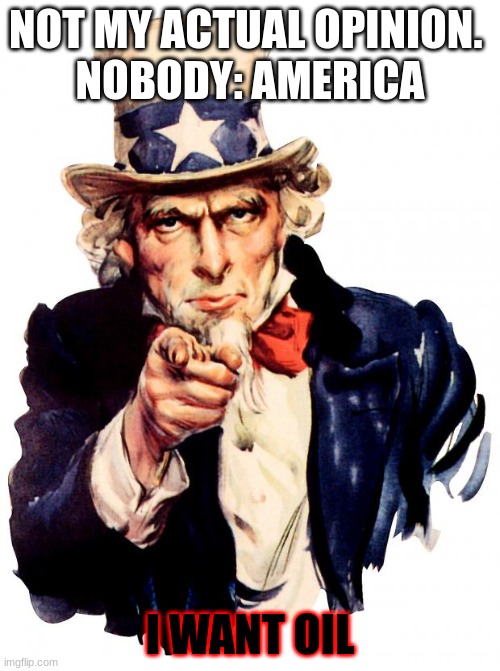 Uncle Sam Meme | NOT MY ACTUAL OPINION. 

NOBODY: AMERICA; I WANT OIL | image tagged in memes,uncle sam | made w/ Imgflip meme maker