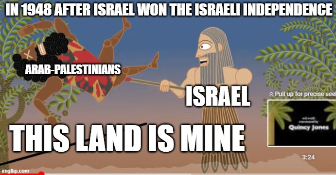 This land is mine to win | IN 1948 AFTER ISRAEL WON THE ISRAELI INDEPENDENCE; ARAB-PALESTINIANS; ISRAEL; THIS LAND IS MINE | image tagged in this land is mine,israel,palestine,land,war | made w/ Imgflip meme maker