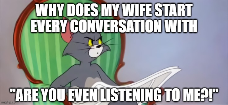 Tom (Newspaper HD) | WHY DOES MY WIFE START EVERY CONVERSATION WITH; "ARE YOU EVEN LISTENING TO ME?!" | image tagged in tom newspaper hd | made w/ Imgflip meme maker