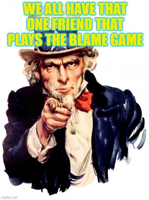 Uncle Sam | WE ALL HAVE THAT ONE FRIEND THAT PLAYS THE BLAME GAME | image tagged in memes,uncle sam | made w/ Imgflip meme maker