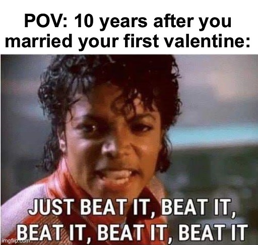 lmao | POV: 10 years after you married your first valentine: | image tagged in just beat it beat it | made w/ Imgflip meme maker