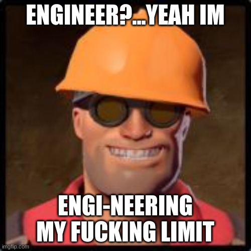engineer gaming | ENGINEER?...YEAH IM ENGI-NEERING MY FUCKING LIMIT | image tagged in engineer gaming | made w/ Imgflip meme maker
