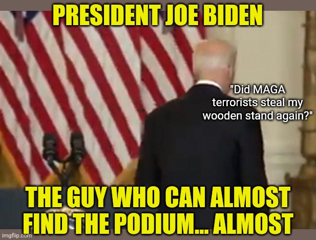 I don't think Joe can cool the planet any better than he can speak a coherent sentence. But you do! | PRESIDENT JOE BIDEN; "Did MAGA terrorists steal my wooden stand again?"; THE GUY WHO CAN ALMOST FIND THE PODIUM... ALMOST | image tagged in dementia joe biden,speech,liberal logic,mainstream media,talking,democrats | made w/ Imgflip meme maker