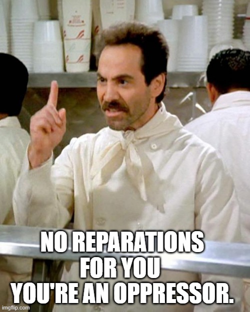 soup nazi | YOU'RE AN OPPRESSOR. NO REPARATIONS FOR YOU | image tagged in soup nazi | made w/ Imgflip meme maker